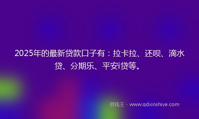 2025年的最新贷款口子有：拉卡拉、还呗、滴水贷、分期乐、平安i贷等。