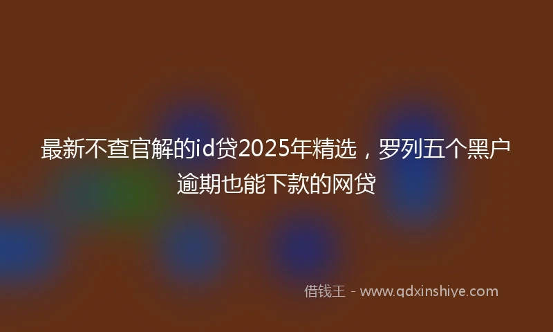 最新不查官解的id贷2025年精选，罗列五个黑户逾期也能下款的网贷