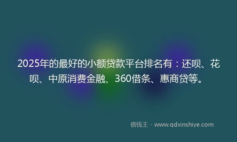2025年的最好的小额贷款平台排名有：还呗、花呗、中原消费金融、360借条、惠商贷等。