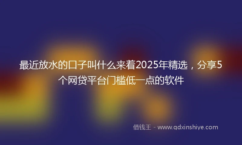 最近放水的口子叫什么来着2025年精选，分享5个网贷平台门槛低一点的软件