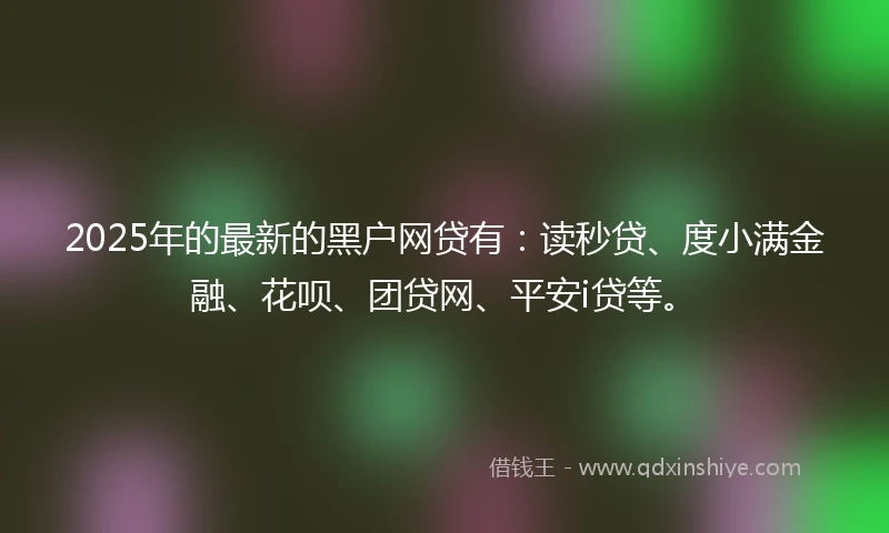 2025年的最新的黑户网贷有：读秒贷、度小满金融、花呗、团贷网、平安i贷等。