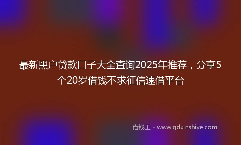 最新黑户贷款口子大全查询2025年推荐，分享5个20岁借钱不求征信速借平台