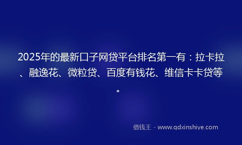 2025年的最新口子网贷平台排名第一有：拉卡拉、融逸花、微粒贷、百度有钱花、维信卡卡贷等。
