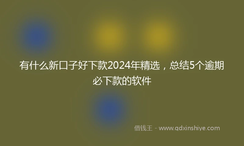 有什么新口子好下款2024年精选，总结5个逾期必下款的软件