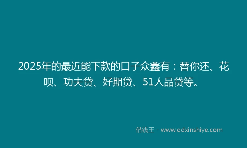 2025年的最近能下款的口子众鑫有：替你还、花呗、功夫贷、好期贷、51人品贷等。