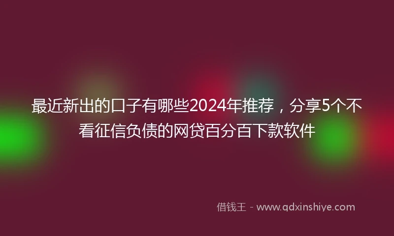 最近新出的口子有哪些2024年推荐，分享5个不看征信负债的网贷百分百下款软件