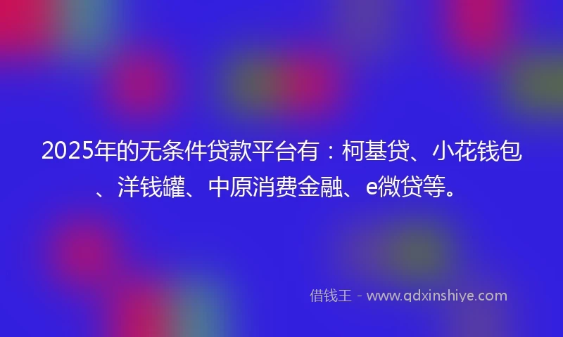 2025年的无条件贷款平台有：柯基贷、小花钱包、洋钱罐、中原消费金融、e微贷等。