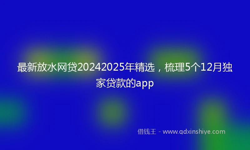 最新放水网贷20242025年精选，梳理5个12月独家贷款的app