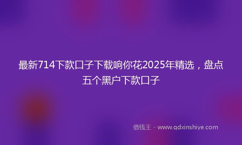最新714下款口子下载响你花2025年精选，盘点五个黑户下款口子