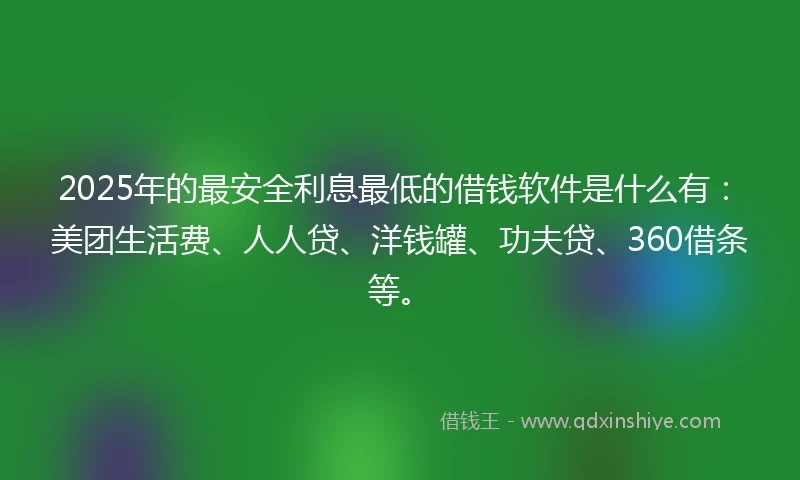 2025年的最安全利息最低的借钱软件是什么有：美团生活费、人人贷、洋钱罐、功夫贷、360借条等。