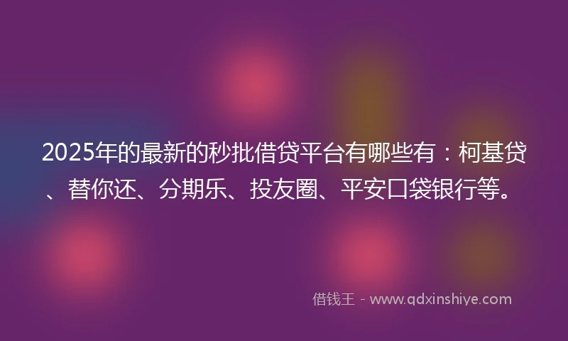 2025年的最新的秒批借贷平台有哪些有：柯基贷、替你还、分期乐、投友圈、平安口袋银行等。