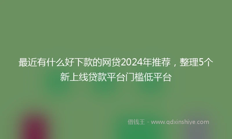 最近有什么好下款的网贷2024年推荐，整理5个新上线贷款平台门槛低平台
