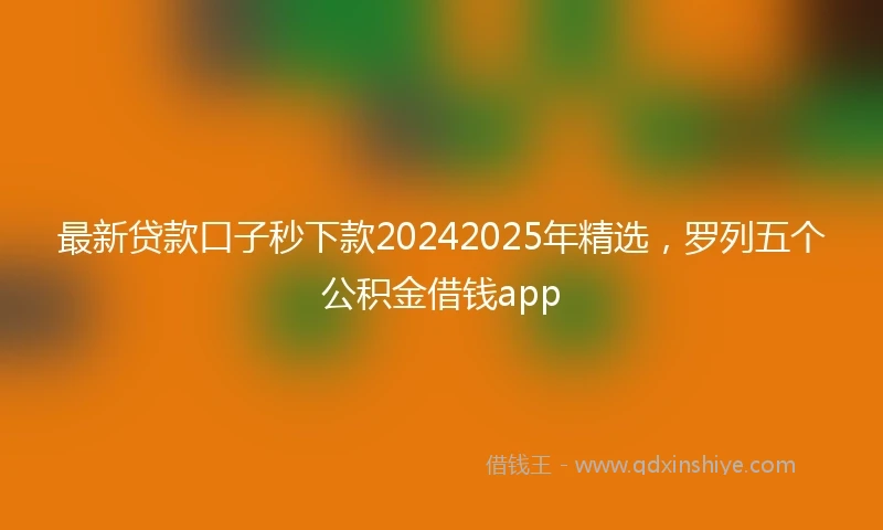 最新贷款口子秒下款20242025年精选，罗列五个公积金借钱app