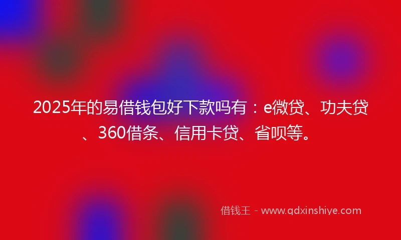 2025年的易借钱包好下款吗有：e微贷、功夫贷、360借条、信用卡贷、省呗等。