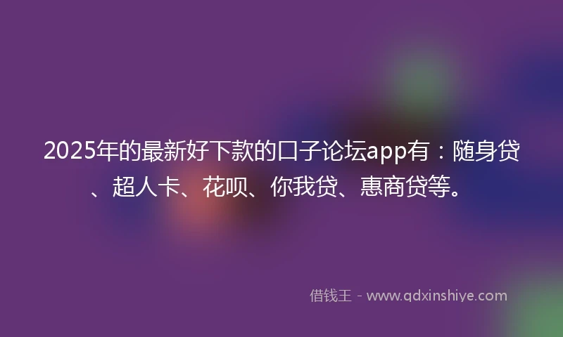 2025年的最新好下款的口子论坛app有：随身贷、超人卡、花呗、你我贷、惠商贷等。