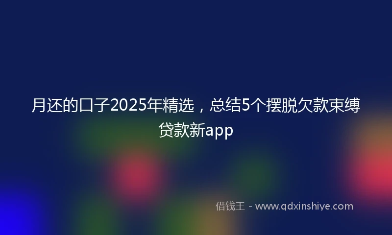 月还的口子2025年精选，总结5个摆脱欠款束缚贷款新app