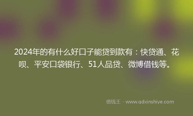2024年的有什么好口子能贷到款有：快贷通、花呗、平安口袋银行、51人品贷、微博借钱等。