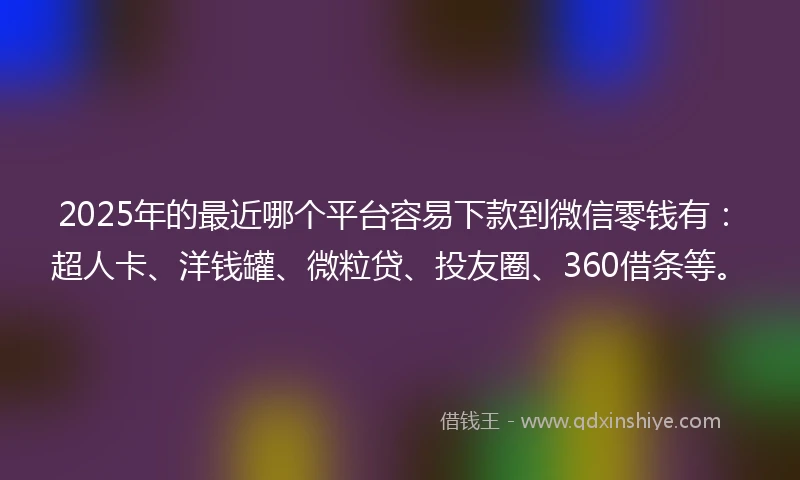 2025年的最近哪个平台容易下款到微信零钱有：超人卡、洋钱罐、微粒贷、投友圈、360借条等。
