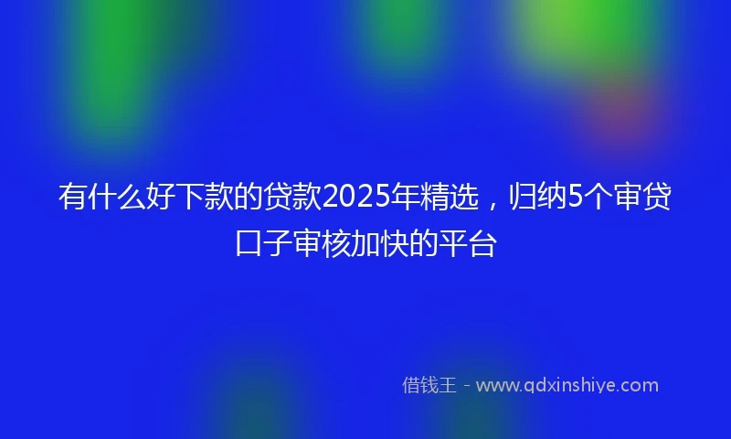 有什么好下款的贷款2025年精选，归纳5个审贷口子审核加快的平台