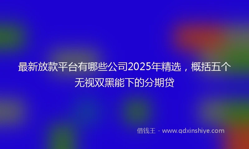 最新放款平台有哪些公司2025年精选，概括五个无视双黑能下的分期贷