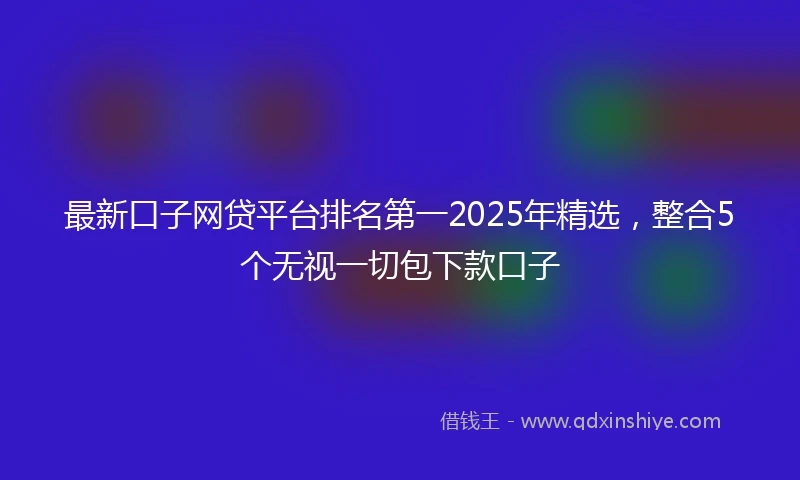 最新口子网贷平台排名第一2025年精选，整合5个无视一切包下款口子