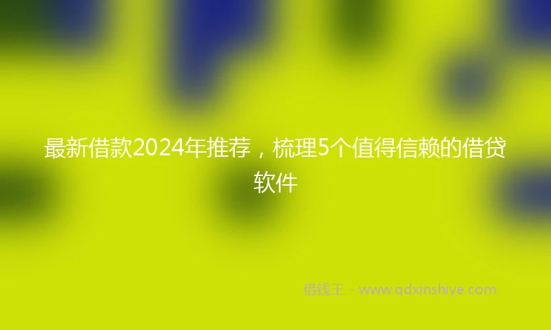 最新借款2024年推荐，梳理5个值得信赖的借贷软件