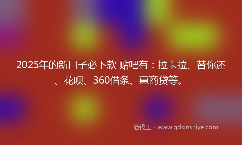 2025年的新口子必下款 贴吧有：拉卡拉、替你还、花呗、360借条、惠商贷等。