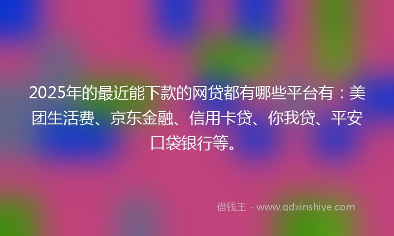 2025年的最近能下款的网贷都有哪些平台有：美团生活费、京东金融、信用卡贷、你我贷、平安口袋银行等。