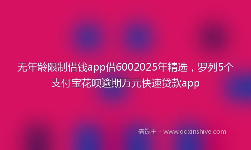 无年龄限制借钱app借6002025年精选，罗列5个支付宝花呗逾期万元快速贷款app