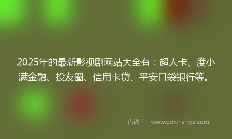 2025年的最新影视剧网站大全有：超人卡、度小满金融、投友圈、信用卡贷、平安口袋银行等。