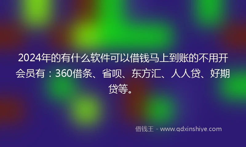 2024年的有什么软件可以借钱马上到账的不用开会员有：360借条、省呗、东方汇、人人贷、好期贷等。