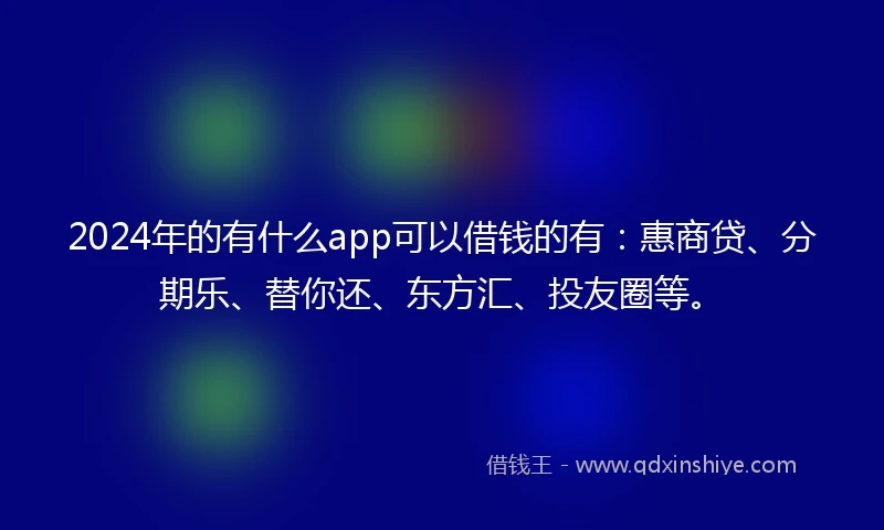 2024年的有什么app可以借钱的有：惠商贷、分期乐、替你还、东方汇、投友圈等。