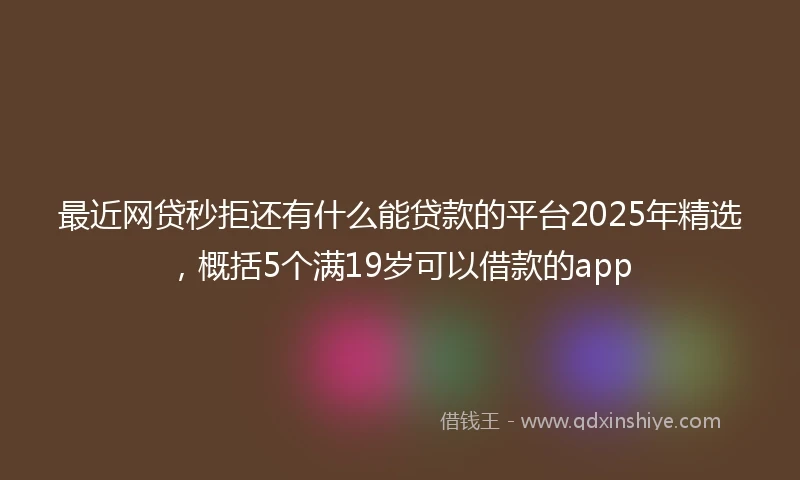 最近网贷秒拒还有什么能贷款的平台2025年精选，概括5个满19岁可以借款的app