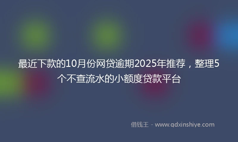 最近下款的10月份网贷逾期2025年推荐，整理5个不查流水的小额度贷款平台