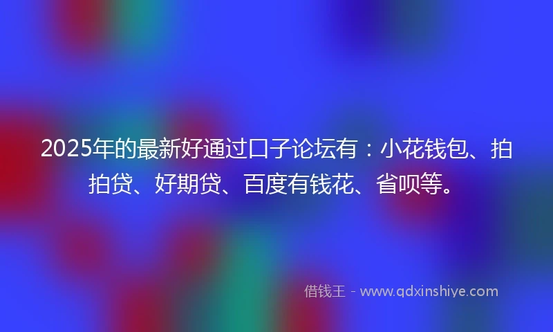 2025年的最新好通过口子论坛有：小花钱包、拍拍贷、好期贷、百度有钱花、省呗等。