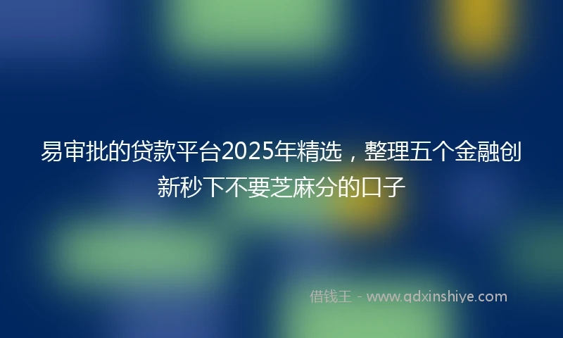易审批的贷款平台2025年精选，整理五个金融创新秒下不要芝麻分的口子
