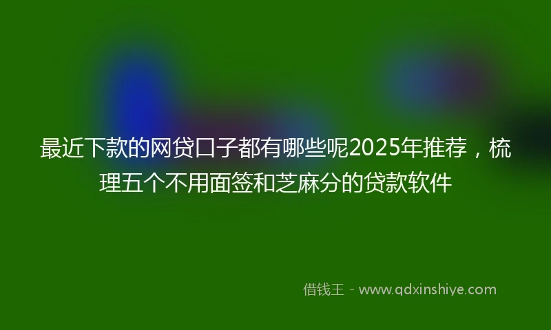 最近下款的网贷口子都有哪些呢2025年推荐，梳理五个不用面签和芝麻分的贷款软件