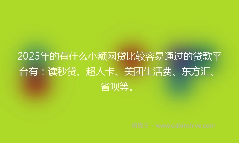 2025年的有什么小额网贷比较容易通过的贷款平台有：读秒贷、超人卡、美团生活费、东方汇、省呗等。
