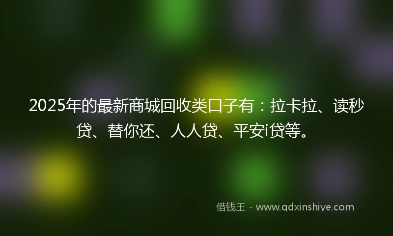 2025年的最新商城回收类口子有：拉卡拉、读秒贷、替你还、人人贷、平安i贷等。
