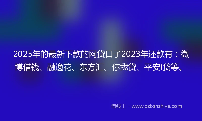 2025年的最新下款的网贷口子2023年还款有：微博借钱、融逸花、东方汇、你我贷、平安i贷等。