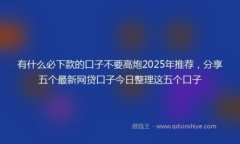 有什么必下款的口子不要高炮2025年推荐，分享五个最新网贷口子今日整理这五个口子