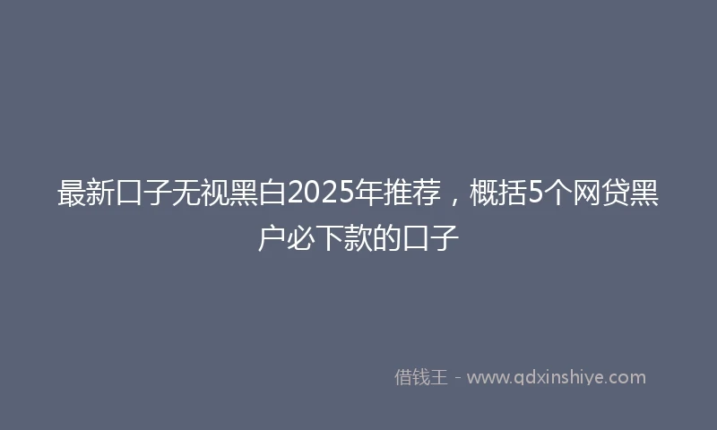 最新口子无视黑白2025年推荐，概括5个网贷黑户必下款的口子