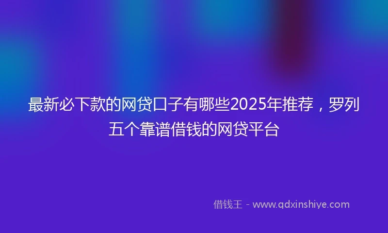 最新必下款的网贷口子有哪些2025年推荐，罗列五个靠谱借钱的网贷平台