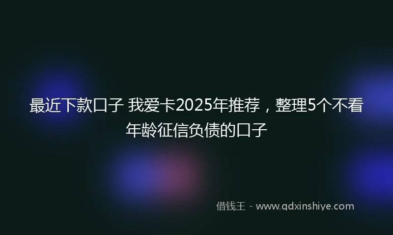 最近下款口子 我爱卡2025年推荐，整理5个不看年龄征信负债的口子