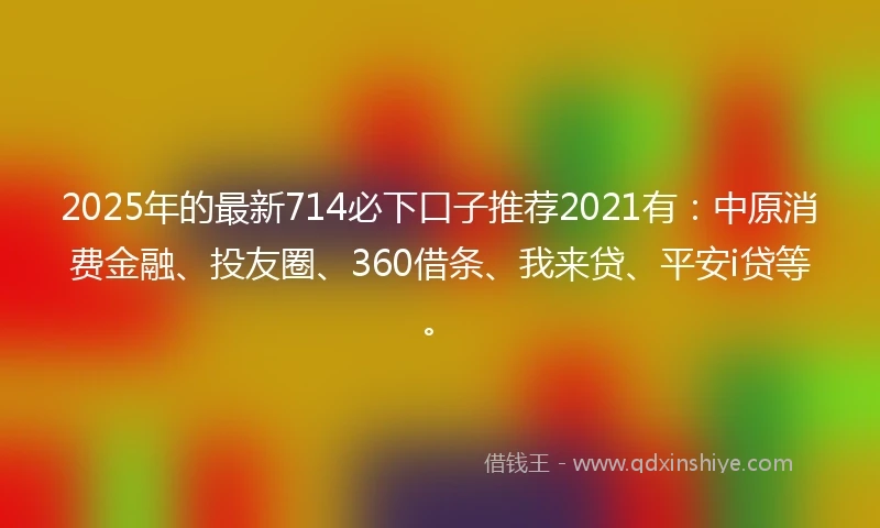 2025年的最新714必下口子推荐2021有：中原消费金融、投友圈、360借条、我来贷、平安i贷等。