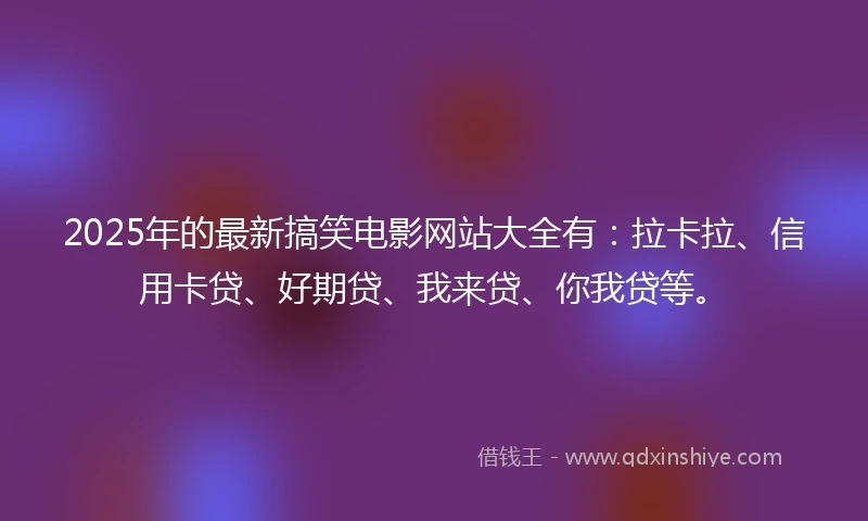 2025年的最新搞笑电影网站大全有：拉卡拉、信用卡贷、好期贷、我来贷、你我贷等。