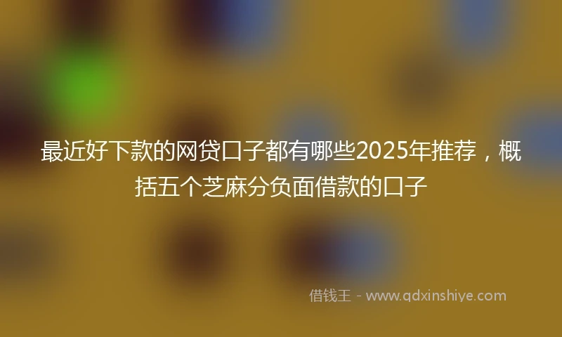 最近好下款的网贷口子都有哪些2025年推荐，概括五个芝麻分负面借款的口子