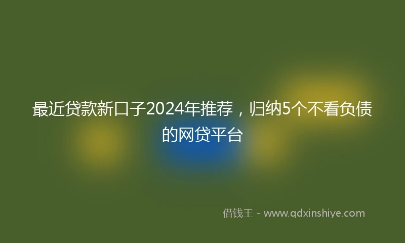 最近贷款新口子2024年推荐，归纳5个不看负债的网贷平台