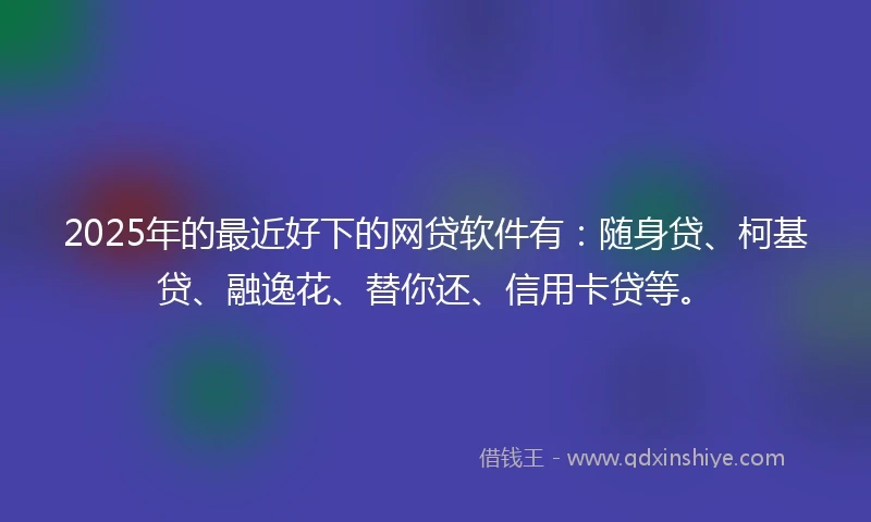 2025年的最近好下的网贷软件有：随身贷、柯基贷、融逸花、替你还、信用卡贷等。