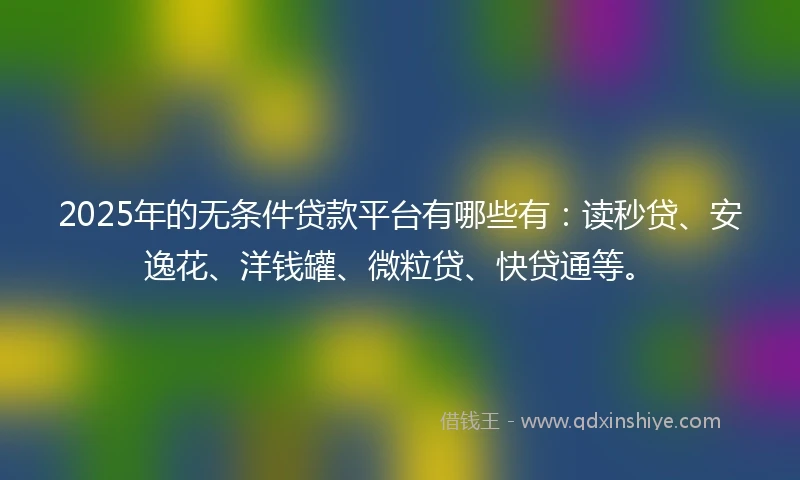 2025年的无条件贷款平台有哪些有：读秒贷、安逸花、洋钱罐、微粒贷、快贷通等。